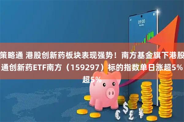 策略通 港股创新药板块表现强势！南方基金旗下港股通创新药ETF南方（159297）标的指数单日涨超5%