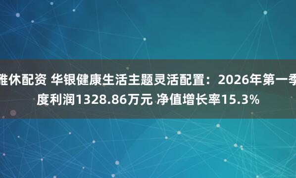 雅休配资 华银健康生活主题灵活配置:2026年第一季度利润1328.86万元 净值增长率15.3%
