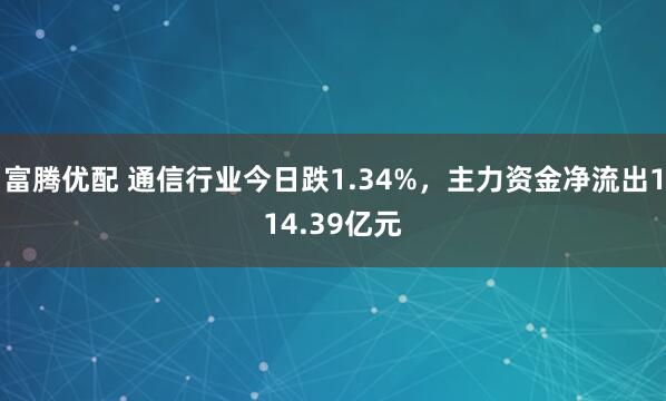 富腾优配 通信行业今日跌1.34%，主力资金净流出114.39亿元