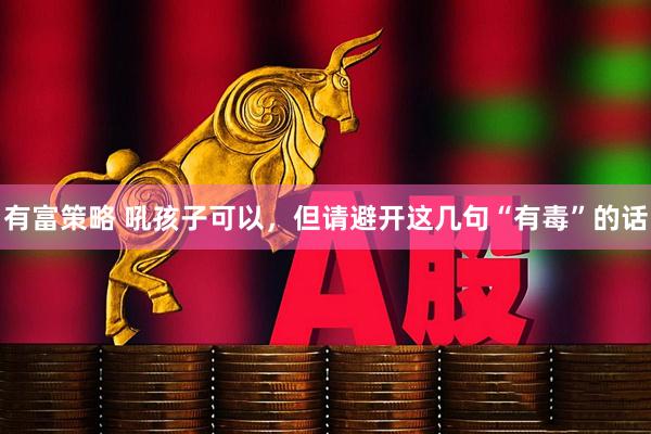 有富策略 吼孩子可以，但请避开这几句“有毒”的话