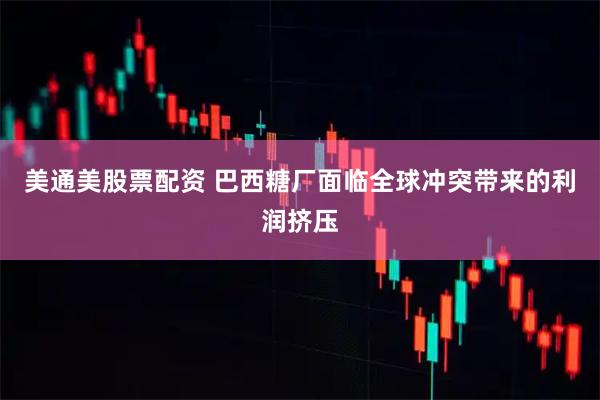 美通美股票配资 巴西糖厂面临全球冲突带来的利润挤压
