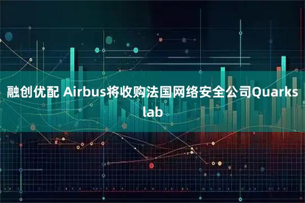 融创优配 Airbus将收购法国网络安全公司Quarkslab