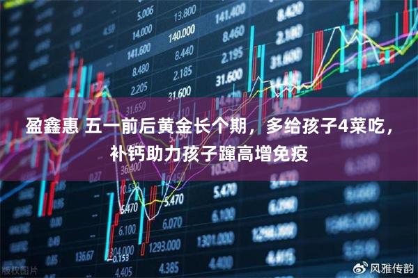盈鑫惠 五一前后黄金长个期，多给孩子4菜吃，补钙助力孩子蹿高增免疫