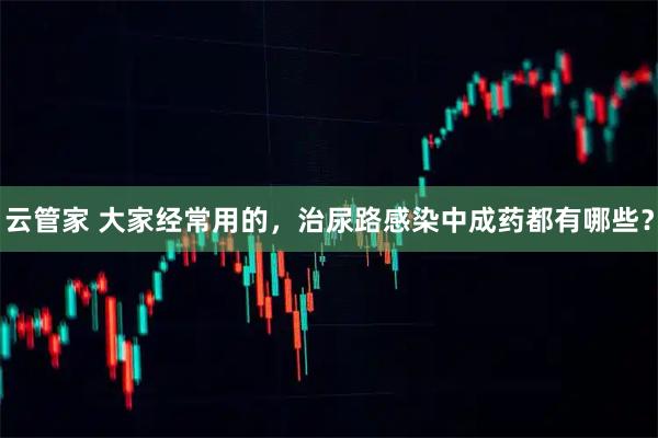 云管家 大家经常用的，治尿路感染中成药都有哪些？