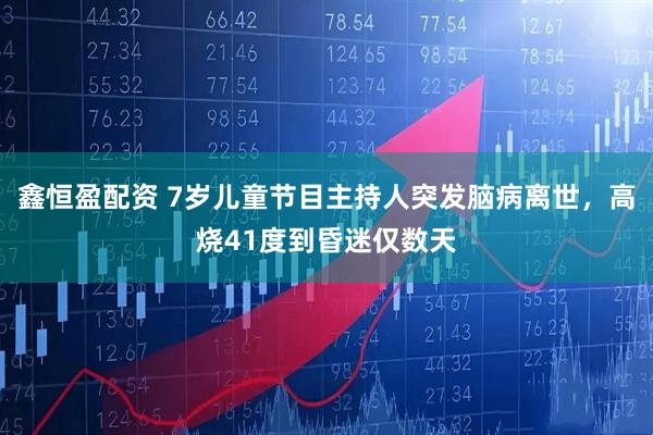 鑫恒盈配资 7岁儿童节目主持人突发脑病离世，高烧41度到昏迷仅数天