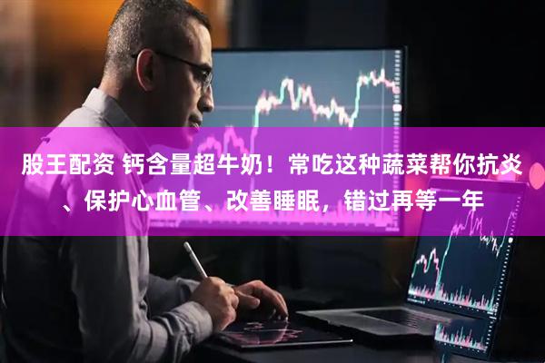 股王配资 钙含量超牛奶!常吃这种蔬菜帮你抗炎、保护心血管、改善睡眠,错过再等一年