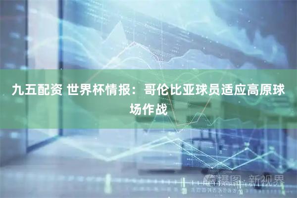 九五配资 世界杯情报:哥伦比亚球员适应高原球场作战