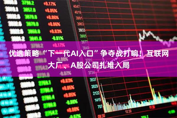 优选策略 “下一代AI入口”争夺战打响！互联网大厂、A股公司扎堆入局
