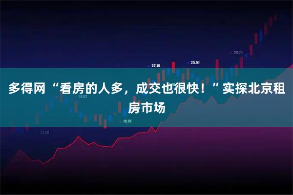 多得网 “看房的人多，成交也很快！”实探北京租房市场