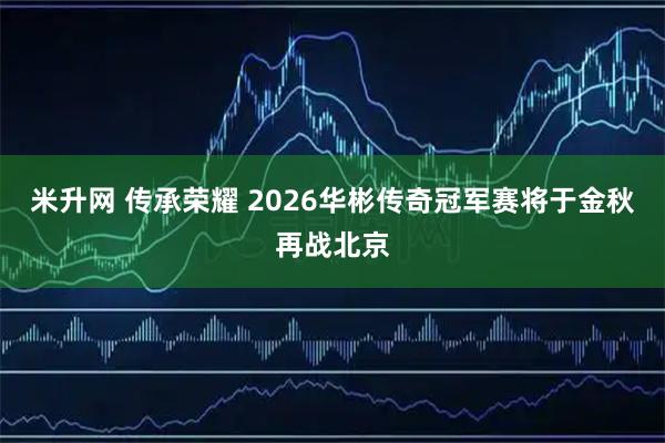 米升网 传承荣耀 2026华彬传奇冠军赛将于金秋再战北京