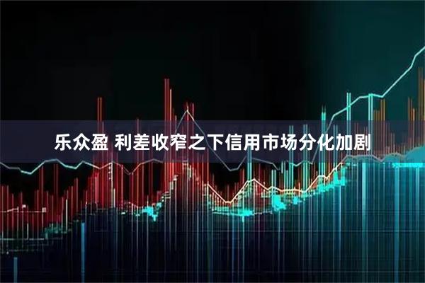 乐众盈 利差收窄之下信用市场分化加剧