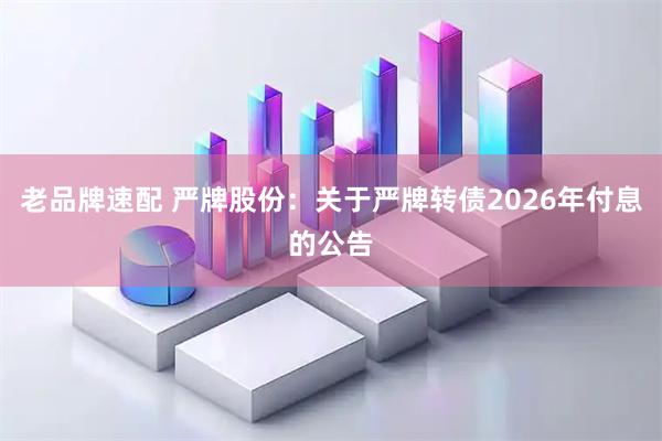 老品牌速配 严牌股份：关于严牌转债2026年付息的公告