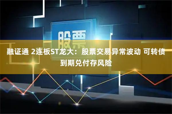 融证通 2连板ST龙大：股票交易异常波动 可转债到期兑付存风险