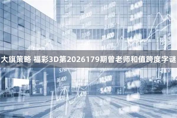 大旗策略 福彩3D第2026179期曾老师和值跨度字谜