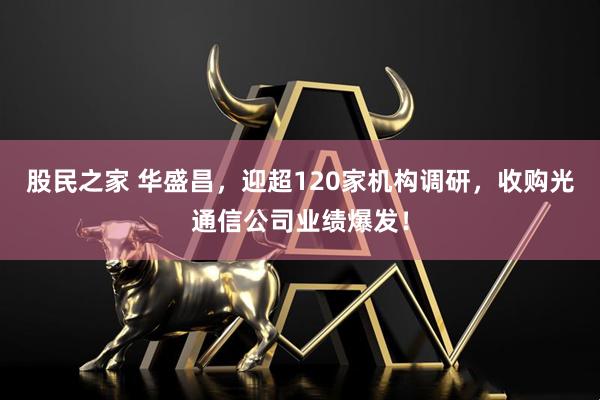股民之家 华盛昌，迎超120家机构调研，收购光通信公司业绩爆发！