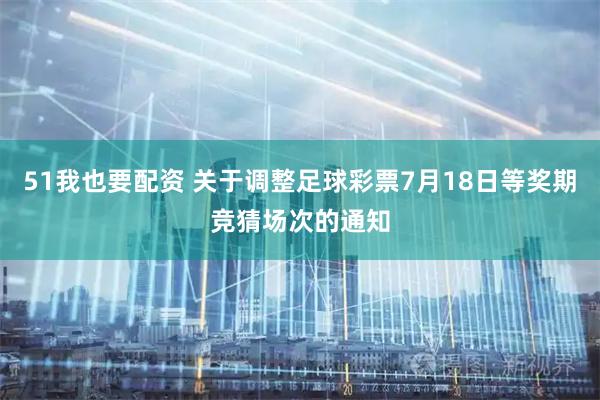 51我也要配资 关于调整足球彩票7月18日等奖期竞猜场次的通知