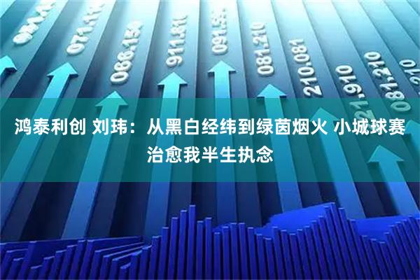 鸿泰利创 刘玮：从黑白经纬到绿茵烟火 小城球赛治愈我半生执念