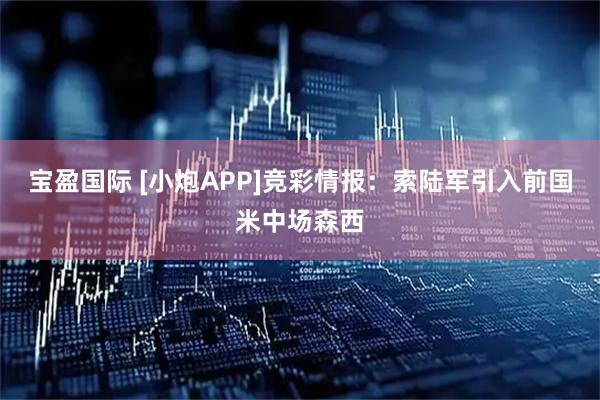 宝盈国际 [小炮APP]竞彩情报：索陆军引入前国米中场森西