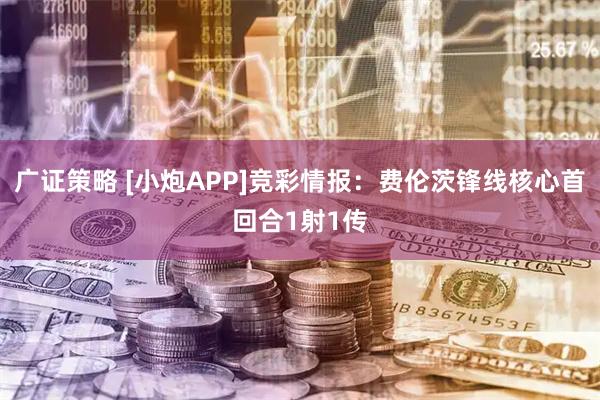 广证策略 [小炮APP]竞彩情报：费伦茨锋线核心首回合1射1传