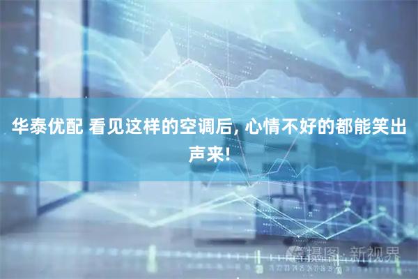 华泰优配 看见这样的空调后, 心情不好的都能笑出声来!