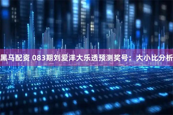 黑马配资 083期刘爱洋大乐透预测奖号：大小比分析