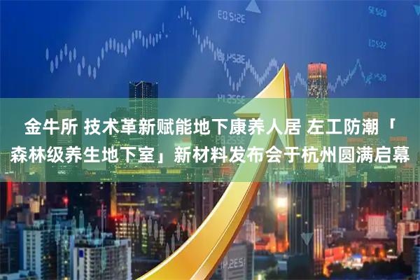 金牛所 技术革新赋能地下康养人居 左工防潮「森林级养生地下室」新材料发布会于杭州圆满启幕
