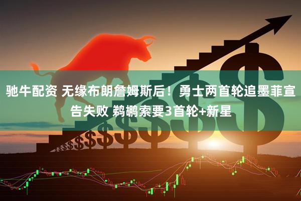 驰牛配资 无缘布朗詹姆斯后！勇士两首轮追墨菲宣告失败 鹈鹕索要3首轮+新星