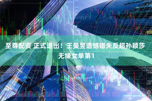 至尊配资 正式退出!王曼昱遗憾错失反超孙颖莎 无缘女单第1