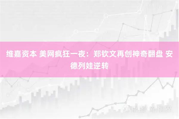 维嘉资本 美网疯狂一夜：郑钦文再创神奇翻盘 安德列娃逆转