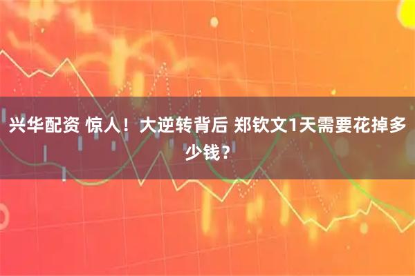 兴华配资 惊人！大逆转背后 郑钦文1天需要花掉多少钱？