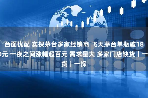 台面优配 实探茅台多家经销商 飞天茅台单瓶破1800元 一夜之间涨幅超百元 需求量大 多家门店缺货｜一探