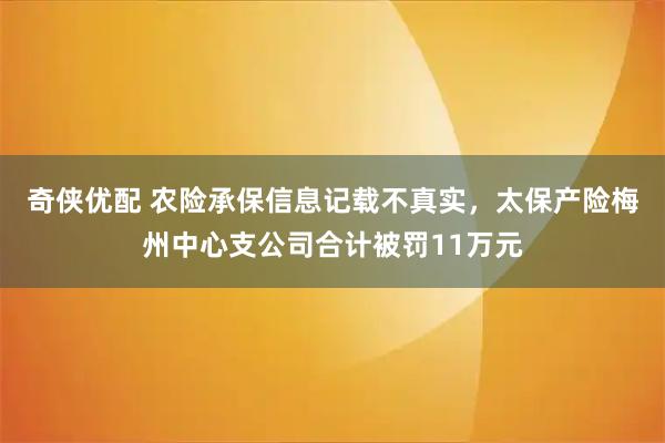 奇侠优配 农险承保信息记载不真实，太保产险梅州中心支公司合计被罚11万元