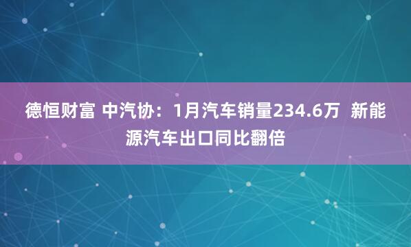 德恒财富 中汽协：1月汽车销量234.6万  新能源汽车出口同比翻倍