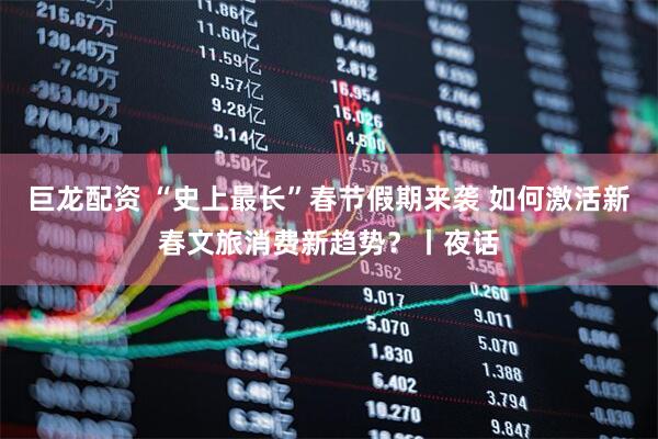 巨龙配资 “史上最长”春节假期来袭 如何激活新春文旅消费新趋势？丨夜话
