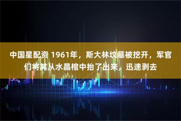 中国星配资 1961年,斯大林坟墓被挖开,军官们将其从水晶棺中抬了出来,迅速剥去