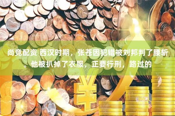 尚竞配资 西汉时期，张苍因犯错被刘邦判了腰斩。他被扒掉了衣服，正要行刑，路过的