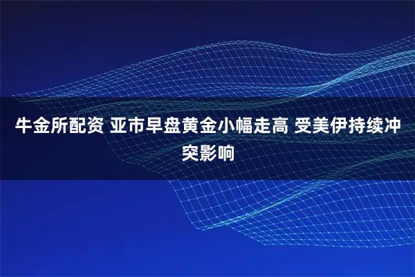牛金所配资 亚市早盘黄金小幅走高 受美伊持续冲突影响