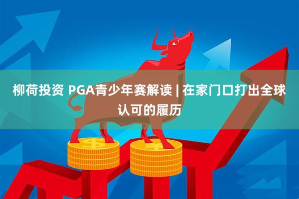 柳荷投资 PGA青少年赛解读 | 在家门口打出全球认可的履历