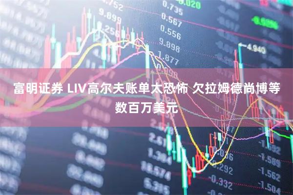 富明证券 LIV高尔夫账单太恐怖 欠拉姆德尚博等数百万美元