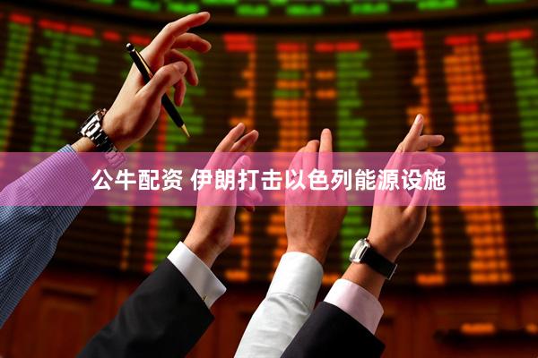 公牛配资 伊朗打击以色列能源设施