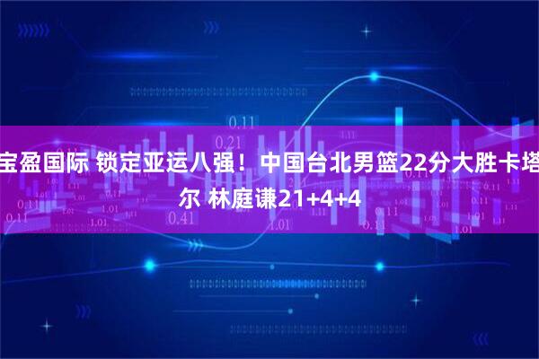 宝盈国际 锁定亚运八强！中国台北男篮22分大胜卡塔尔 林庭谦21+4+4