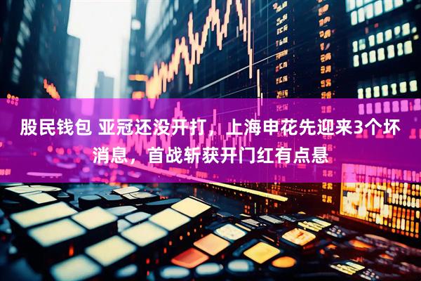 股民钱包 亚冠还没开打，上海申花先迎来3个坏消息，首战斩获开门红有点悬