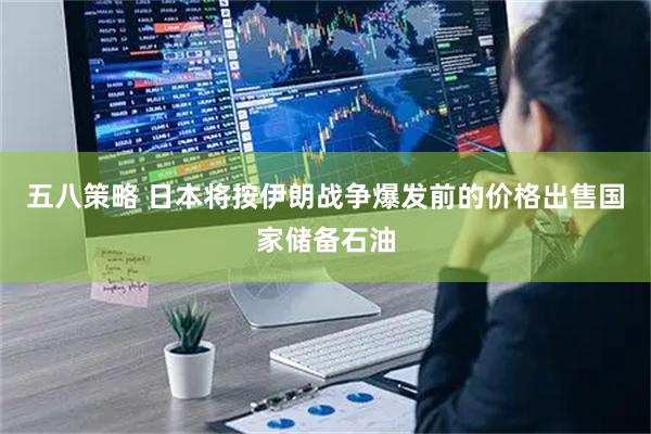 五八策略 日本将按伊朗战争爆发前的价格出售国家储备石油