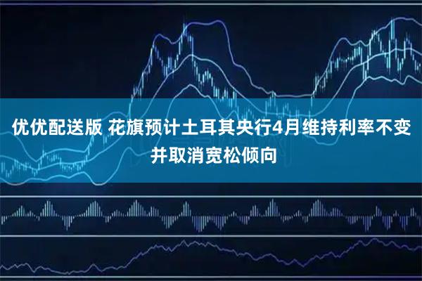 优优配送版 花旗预计土耳其央行4月维持利率不变 并取消宽松倾向