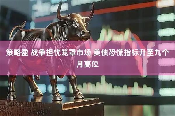 策略盈 战争担忧笼罩市场 美债恐慌指标升至九个月高位