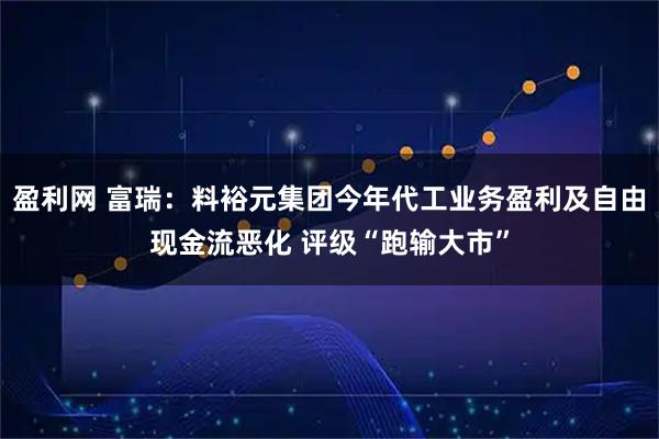 盈利网 富瑞:料裕元集团今年代工业务盈利及自由现金流恶化 评级“跑输大市”
