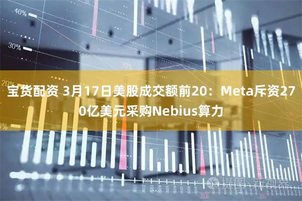 宝货配资 3月17日美股成交额前20：Meta斥资270亿美元采购Nebius算力