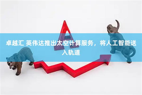 卓越汇 英伟达推出太空计算服务，将人工智能送入轨道