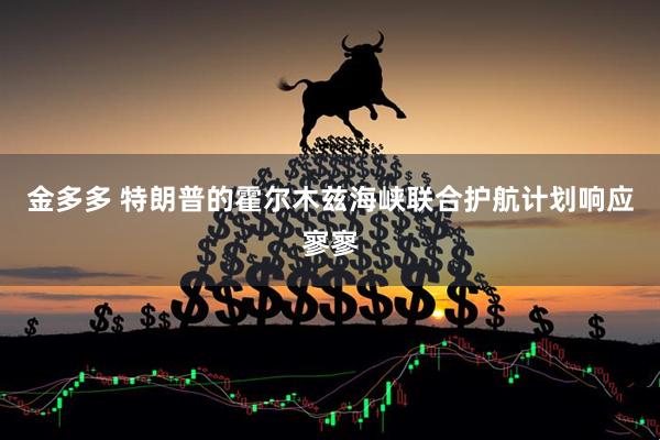 金多多 特朗普的霍尔木兹海峡联合护航计划响应寥寥