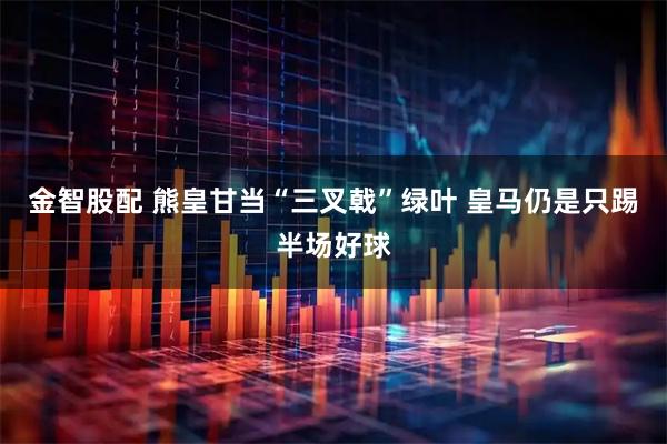 金智股配 熊皇甘当“三叉戟”绿叶 皇马仍是只踢半场好球